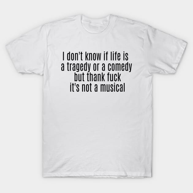 I don't know if life is a tragedy or a comedy but thank fuck it's not a musical T-Shirt by ArchmalDesign